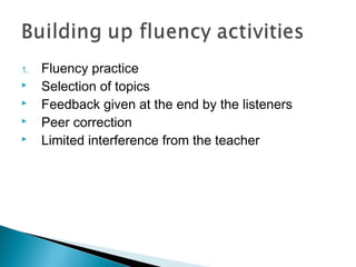 1.   Fluency practice
    Selection of topics
    Feedback given at the end by the listeners
    Peer correction
    Limited interference from the teacher
 