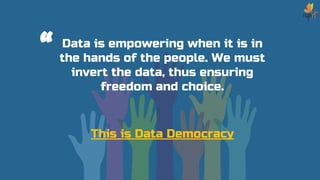 “ Data is empowering when it is in
the hands of the people. We must
invert the data, thus ensuring
freedom and choice.
This is Data Democracy
 