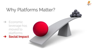 Why Platforms Matter?
➔ Economic
leverage has
moved to
platforms
➔ Social Impact
 