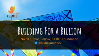 1
Building For a Billion
Nikhil Kumar, Fellow, iSPIRT Foundation
@nikhilkumarks
 