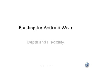 Building for Android Wear
Depth and Flexibility.
www.letsnurture.com
 