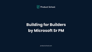 Building for Builders
by Microsoft Sr PM
productschool.com
 