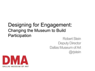 Designing for Engagement:
Changing the Museum to Build
Participation
                            Robert Stein
                          Deputy Director
                    Dallas Museum of Art
                                @rjstein
 