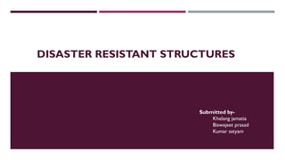 DISASTER RESISTANT STRUCTURES
Submitted by-
Khelang jamatia
Biswajeet prasad
Kumar satyam
 