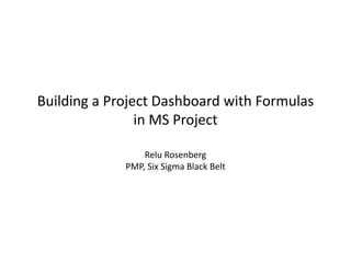 Building a Project Dashboard with Formulas
                in MS Project

                 Relu Rosenberg
             PMP, Six Sigma Black Belt
 