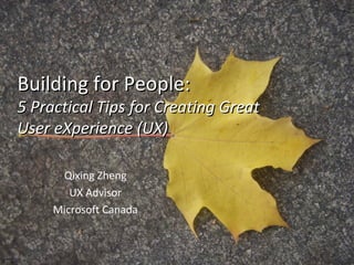 Building for People: 5 Practical Tips for Creating Great User eXperience (UX) Qixing Zheng UX Advisor Microsoft Canada 