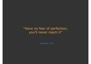 – Salvador Dalí
“Have no fear of perfection,
you’ll never reach it”
 