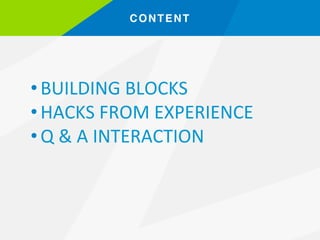 CONTENT!
• BUILDING	BLOCKS	
• HACKS	FROM	EXPERIENCE	
• Q	&	A	INTERACTION	
 