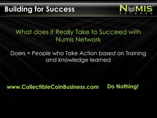 Building for Success What does it Really Take to Succeed with Numis NetworkDoers = People who Take Action based on Training and knowledge learned www.CollectibleCoinBusiness.com Do Nothing! 