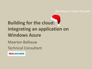 Christmas is cloudy this year!



Building for the cloud:
integrating an application on
Windows Azure
Maarten Balliauw
Technical Consultant
 