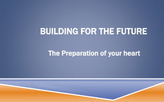 BUILDING FOR THE FUTURE
The Preparation of your heart
 