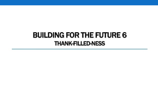 BUILDING FOR THE FUTURE 6
THANK-FILLED-NESS
 