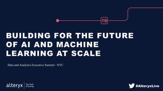 BUILDING FOR THE FUTURE
OF AI AND MACHINE
LEARNING AT SCALE
Data and Analytics Executive Summit - NYC
#AlteryxLive
 
