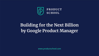 www.productschool.com
Building for the Next Billion
by Google Product Manager
 