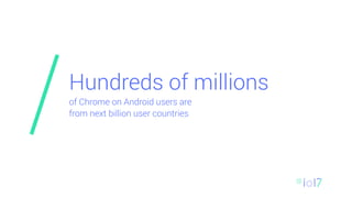 Hundreds of millions
of Chrome on Android users are
from next billion user countries
 