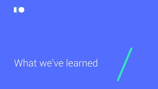 What we’ve learned
 