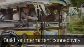 Full bleed photos are great
Build for intermittent connectivity
 