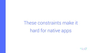 These constraints make it
hard for native apps
 