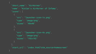 {
"short_name": "AirHorner",
"name": "Kinlan's AirHorner of Infamy",
"icons": [
{
"src": "launcher-icon-1x.png",
"type": "image/png",
"sizes": "48x48"
},
{
"src": "launcher-icon-4x.png",
"type": "image/png",
"sizes": "192x192"
}
],
"start_url": "index.html?utm_source=homescreen"
}
 