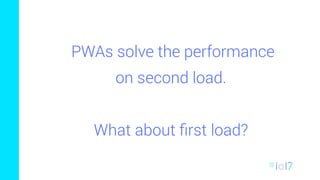 PWAs solve the performance
on second load.
What about ﬁrst load?
 