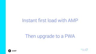 Instant ﬁrst load with AMP
Then upgrade to a PWA
 