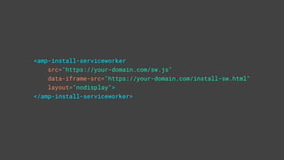 <amp-install-serviceworker
src="https://your-domain.com/sw.js"
data-iframe-src="https://your-domain.com/install-sw.html"
layout="nodisplay">
</amp-install-serviceworker>
 