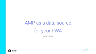 AMP as a data source
for your PWA
goo.gl/L5RnOX
 