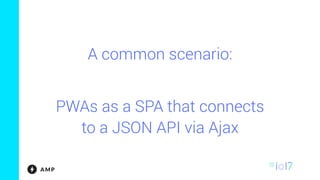A common scenario:
PWAs as a SPA that connects
to a JSON API via Ajax
 