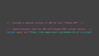 <!-- Include a special version of AMP we call “Shadow AMP” -->
<!-- Asynchronously load the AMP-with-Shadow-DOM runtime library. -->
<script async src="https://cdn.ampproject.org/shadow-v0.js"></script>
 