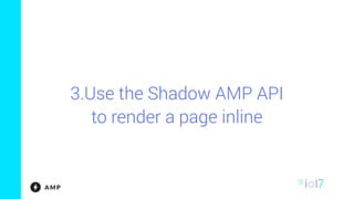 3.Use the Shadow AMP API
to render a page inline
 