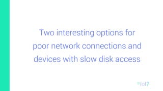 Two interesting options for
poor network connections and
devices with slow disk access
 
