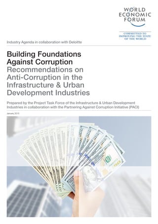 Industry Agenda in collaboration with Deloitte
Prepared by the Project Task Force of the Infrastructure & Urban Development
Industries in collaboration with the Partnering Against Corruption Initiative (PACI)
Building Foundations
Against Corruption
Recommendations on
Anti-Corruption in the
Infrastructure & Urban
Development Industries
January 2015
 