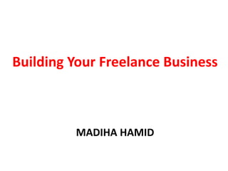 Building Your Freelance Business
MADIHA HAMID
 