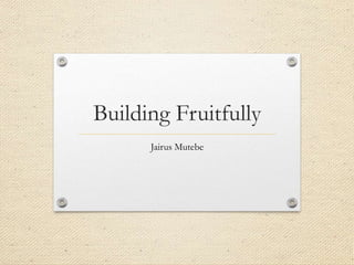 Building Fruitfully
Jairus Mutebe
 