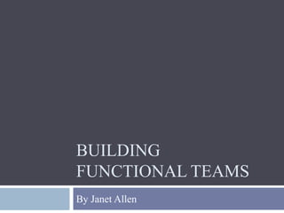 BUILDING
FUNCTIONAL TEAMS
By Janet Allen
1
 
