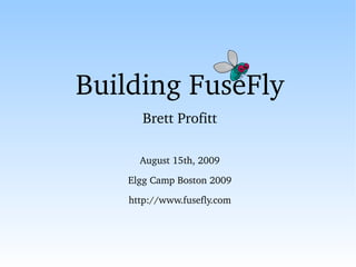 Building FuseFly Brett Profitt August 15th, 2009 Elgg Camp Boston 2009 http://www.fusefly.com 