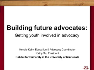 Building future advocates:
  Getting youth involved in advocacy


    Kenzie Kelly, Education & Advocacy Coordinator
                  Kathy Su, President
  Habitat for Humanity at the University of Minnesota
 