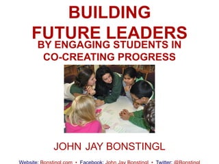 BUILDING
FUTURE LEADERS
BY ENGAGING STUDENTS IN
 CO-CREATING PROGRESS




  JOHN JAY BONSTINGL
 