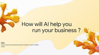 How will AI help you
run your business ?
Abhi
Lead Customer Engineering Data Analytics and AI, MERC
AuNZ
 