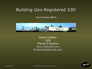 Building Geo-Registered X3D
                         Port & Harbor BIM’s




                           David Colleen
                               CEO
                         Planet 9 Studios
                        www.planet9.com
                      dcolleen@planet9.com




Unclassified           David Colleen – AEC & Convergence
 