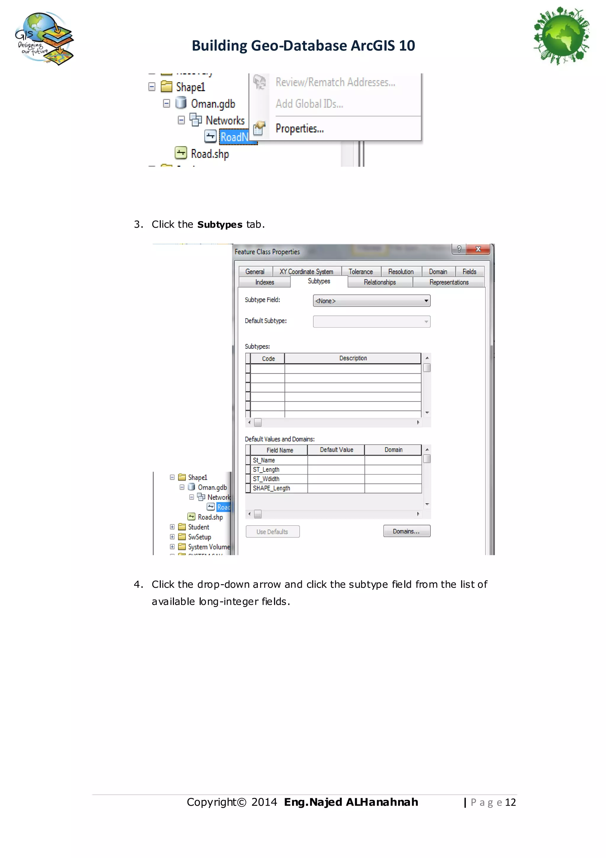 Building Geo-Database ArcGIS 10

3. Click the Subtypes tab.

4. Click the drop-down arrow and click the subtype field from the list of
available long-integer fields.

Copyright© 2014 Eng.Naje d ALHanahnah

| P a g e 12

 