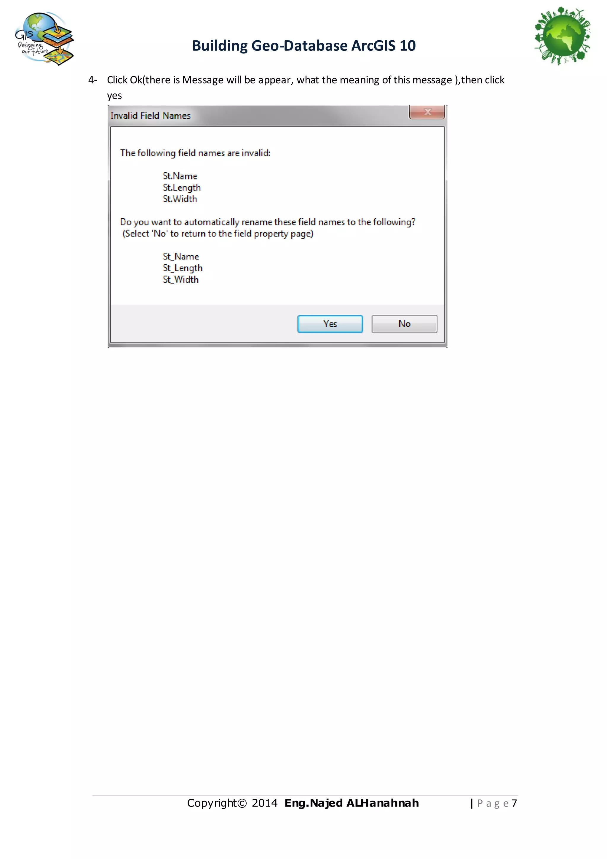 Building Geo-Database ArcGIS 10
4- Click Ok(there is Message will be appear, what the meaning of this message ),then click
yes

Copyright© 2014 Eng.Naje d ALHanahnah

|Pag e7

 