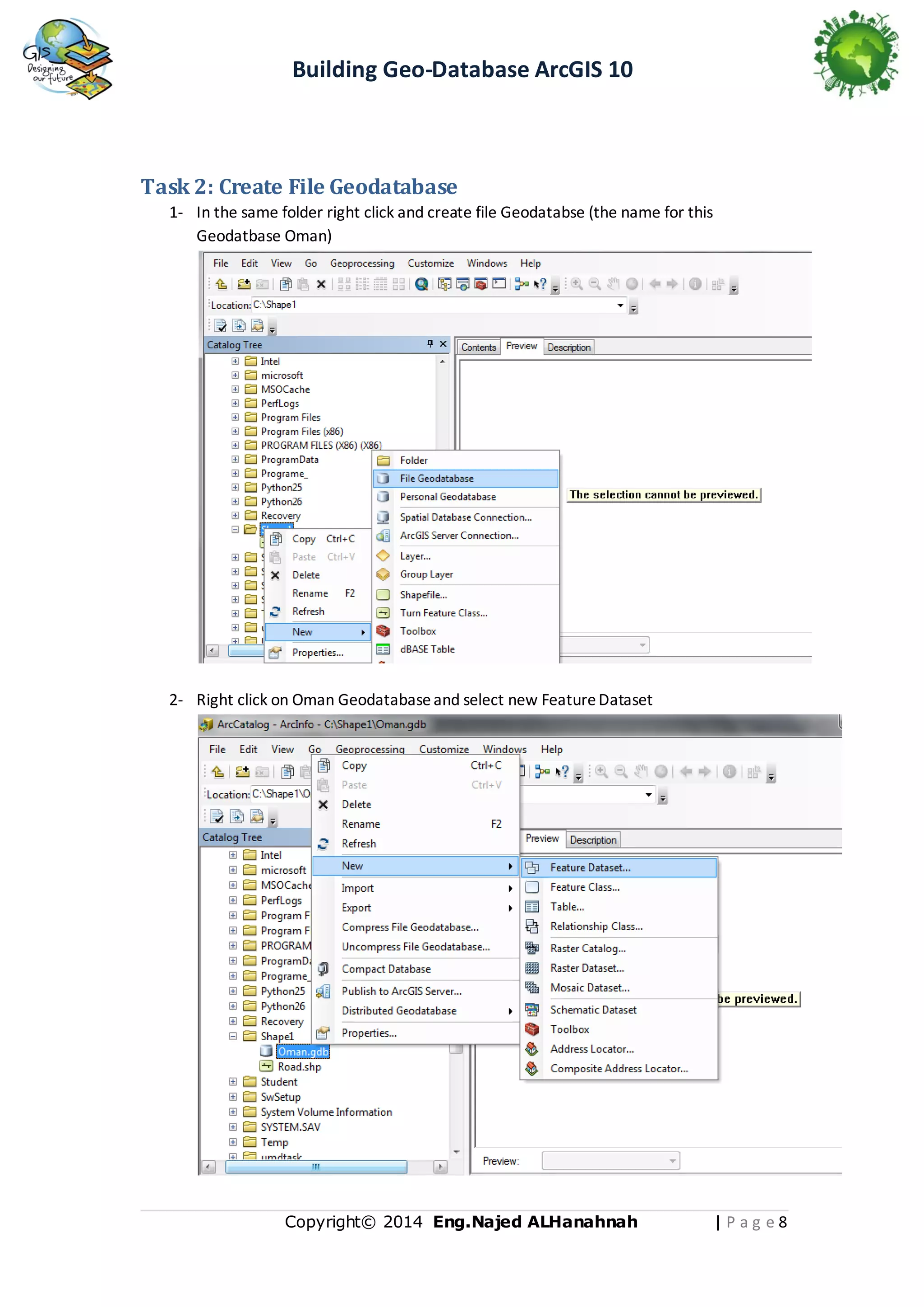 Building Geo-Database ArcGIS 10

Task 2: Create File Geodatabase
1- In the same folder right click and create file Geodatabse (the name for this
Geodatbase Oman)

2- Right click on Oman Geodatabase and select new Feature Dataset

Copyright© 2014 Eng.Naje d ALHanahnah

|Pag e8

 