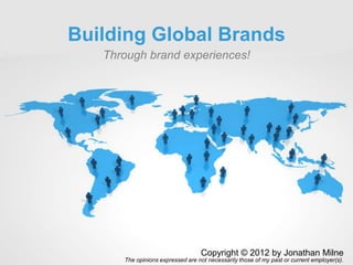 Building Global Brands
   Through brand experiences!




                                  Copyright © 2012 by Jonathan Milne
      The opinions expressed are not necessarily those of my past or current employer(s).
 