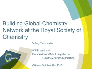 Building Global Chemistry
Network at the Royal Society of
Chemistry
Valery Tkachenko
ICSTI Workshop
Data and Non-Data Integration –
A Journey Across Disciplines
Ottawa, October 16th 2013

 