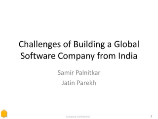 Company Confidential 1
Challenges of Building a Global
Software Company from India
Samir Palnitkar
Jatin Parekh
 