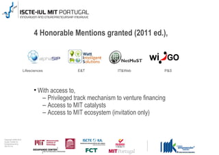 4 Honorable Mentions granted (2011 ed.),



                                      Lifesciences           E&T             IT&Web            P&S




                                              With access to,
                                               – Privileged track mechanism to venture financing
                                               – Access to MIT catalysts
                                               – Access to MIT ecosystem (invitation only)


0 1 0 2 - 9 0 0 2 t h gi r y p o C
      r of r et n e C x a d u A
      pi h s r u e n e r p e rt n E
                 L UI- E T C SI
 