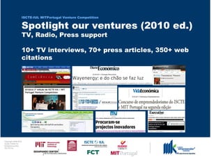 ISCTE-IUL MITPortugal Venture Competition


                                  Spotlight our ventures (2010 ed.)
                                  TV, Radio, Press support

                                  10+ TV interviews, 70+ press articles, 350+ web
                                  citations




0 1 0 2 - 9 0 0 2 t h gi r y p o C
      r of r et n e C x a d u A
      pi h s r u e n e r p e rt n E
                 L UI- E T C SI
 