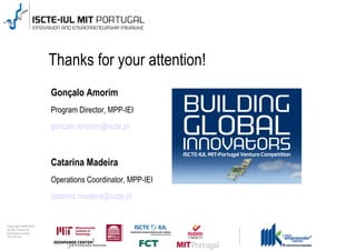 Thanks for your attention!
                                      Gonçalo Amorim
                                      Program Director, MPP-IEI
                                      goncalo.amorim@iscte.pt



                                      Catarina Madeira
                                      Operations Coordinator, MPP-IEI
                                      catarina.madeira@iscte.pt


0 1 0 2 - 9 0 0 2 t h gi r y p o C
      r of r et n e C x a d u A
      pi h s r u e n e r p e rt n E
                 L UI- E T C SI
 