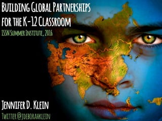 BuildingGlobalPartnerships
fortheK-12Classroom
ISSNSummerInstitute,2016
JenniferD.Klein
Twitter@jdeborahklein
 